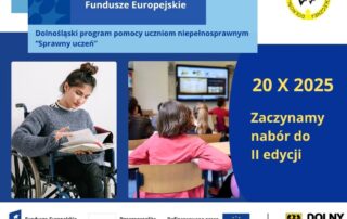 Grafika – Zaczynamy nabór do II edycji Na pierwszym planie znajdują się 2 zdjęcia: Na zdjęciu z lewej strony znajduje się dziewczyna siedząca na wózku inwalidzkim, przeglądająca kalendarz. Na zdjęciu umieszczonym w środkowej części jest grupa dzieci siedzących w ławkach szkolnych w klasie. Z przodu umieszczona jest tablica. za się do odpowiedzi przez podniesienie ręki. W tle stoi nauczycielka. Obok zdjęć, po ich prawej stronie na niebieskim tle znajduje się napis: 20 X 2025 Zaczynamy nabór do II edycji. W górnej części grafiki są 3 niebieskie prostokąty, na których znajdują się napisy: Fundusze Europejskie oraz Dolnośląski program pomocy uczniom niepełnosprawnym „Sprawny uczeń”. Poniżej zamieszczone są logotypy kolejno: Fundusze Europejskie dla Dolnego Śląska (trzy gwiazdki: biała, żółta i czerwona na niebieskim tle), flaga Rzeczpospolitej Polskiej, Flaga Unii europejskiej (żółte gwiazdki ułożone w okręgu na niebieskim tle) oraz herb Województwa Dolnośląskiego (czarny orzeł na żółtym tle).